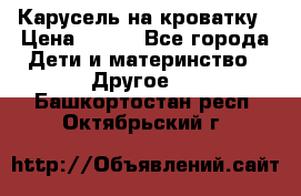 Карусель на кроватку › Цена ­ 700 - Все города Дети и материнство » Другое   . Башкортостан респ.,Октябрьский г.